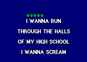 I WANNA RUN

THROUGH THE HALLS
OF MY HIGH SCHOOL
I WANNA SCREAM
