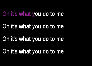 0h ifs what you do to me
Oh it's what you do to me

Oh it's what you do to me

Oh it's what you do to me