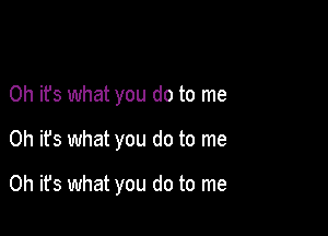 Oh it's what you do to me

Oh it's what you do to me

Oh it's what you do to me