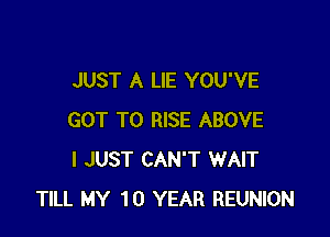 JUST A LIE YOU'VE

GOT TO RISE ABOVE
I JUST CAN'T WAIT
TILL MY 10 YEAR REUNION