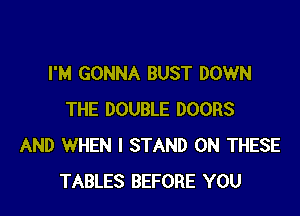 I'M GONNA BUST DOWN

THE DOUBLE DOORS
AND WHEN I STAND ON THESE
TABLES BEFORE YOU