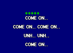 COME ON. .

COME 0N.. COME 0N..
UNH.. UNH..
COME ON..