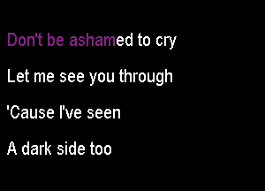 Don't be ashamed to cry

Let me see you through

'Cause I've seen

A dark side too