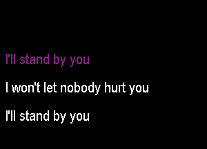 I'll stand by you

lwon't let nobody hurt you

I'll stand by you