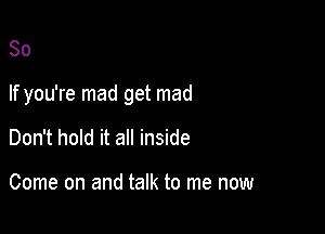 So

If you're mad get mad

Don't hold it all inside

Come on and talk to me now