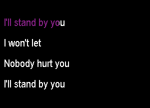 I'll stand by you

I won't let

Nobody hurt you

I'll stand by you