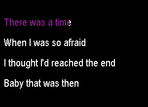 There was a time

When I was so afraid

lthought I'd reached the end

Baby that was then