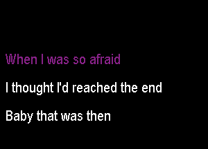 When I was so afraid

lthought I'd reached the end

Baby that was then