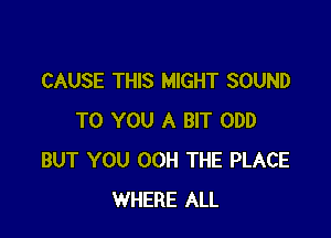 CAUSE THIS MIGHT SOUND

TO YOU A BIT ODD
BUT YOU 00H THE PLACE
WHERE ALL
