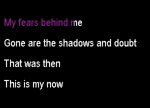 My fears behind me

Gone are the shadows and doubt

That was then

This is my now