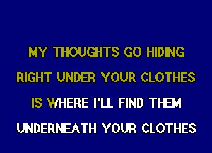 MY THOUGHTS G0 HIDING
RIGHT UNDER YOUR CLOTHES
IS WHERE I'LL FIND THEM
UNDERNEATH YOUR CLOTHES