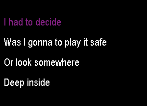 I had to decide

Was I gonna to play it safe

0r look somewhere

Deep inside