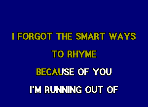 I FORGOT THE SMART WAYS

TO RHYME
BECAUSE OF YOU
I'M RUNNING OUT OF