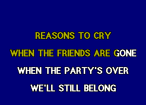 REASONS TO CRY
WHEN THE FRIENDS ARE GONE
WHEN THE PARTY'S OVER
WE'LL STILL BELONG