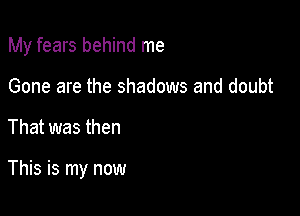 My fears behind me

Gone are the shadows and doubt

That was then

This is my now