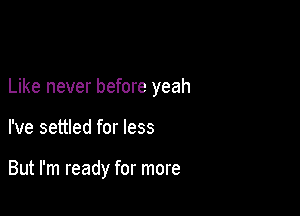 Like never before yeah

I've settled for less

But I'm ready for more