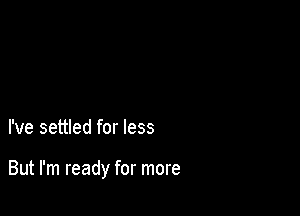 I've settled for less

But I'm ready for more