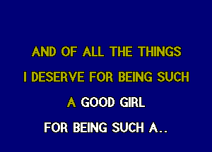 AND OF ALL THE THINGS

I DESERVE FOR BEING SUCH
A GOOD GIRL
FOR BEING SUCH A..