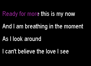 Ready for more this is my now

And I am breathing in the moment

As I look around

I can't believe the love I see