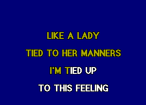LIKE A LADY

TIED T0 HER MANNERS
I'M TIED UP
TO THIS FEELING