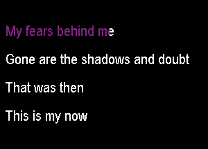 My fears behind me

Gone are the shadows and doubt

That was then

This is my now