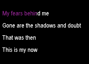 My fears behind me

Gone are the shadows and doubt

That was then

This is my now