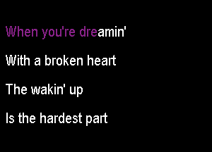 When you're dreamin'
With a broken heart

The wakin' up

Is the hardest part
