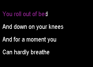 You roll out of bed

And down on your knees

And for a moment you

Can hardly breathe
