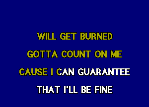 WILL GET BURNED

GOTTA COUNT ON ME
CAUSE I CAN GUARANTEE
THAT I'LL BE FINE