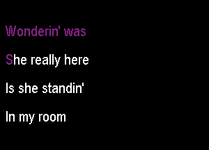 Wonderin' was

She really here

Is she standin'

In my room