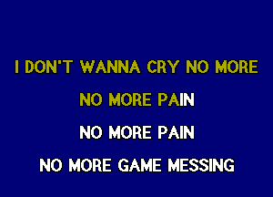 I DON'T WANNA CRY NO MORE

NO MORE PAIN
NO MORE PAIN
NO MORE GAME MESSING