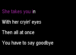 She takes you in
With her cryin' eyes

Then all at once

You have to say goodbye