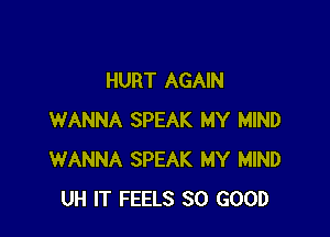 HURT AGAIN

WANNA SPEAK MY MIND
WANNA SPEAK MY MIND
UH IT FEELS SO GOOD