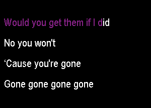 Would you get them ifl did
No you won't

Cause you're gone

Gone gone gone gone