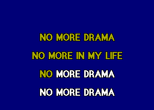 NO MORE DRAMA

NO MORE IN MY LIFE
NO MORE DRAMA
NO MORE DRAMA
