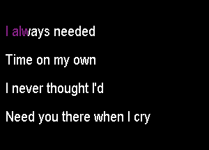 I always needed
Time on my own

I never thought I'd

Need you there when I cry