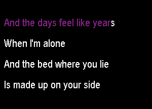 And the days feel like years

When I'm alone

And the bed where you lie

ls made up on your side