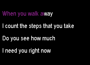 When you walk away

I count the steps that you take
Do you see how much

I need you right now