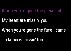 When you're gone the pieces of

My heart are missin' you
When you're gone the face I came

To know is missin' too