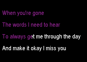 When you're gone

The words I need to hear

To always get me through the day

And make it okay I miss you