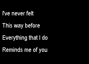 I've never felt
This way before

Everything that I do

Reminds me of you