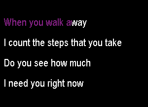 When you walk away

I count the steps that you take
Do you see how much

I need you right now
