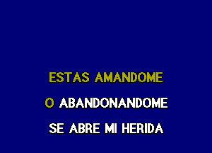 ESTAS AMANDOME
0 ABANDONANDOME
SE ABRE Ml HERIDA