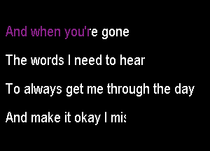 And when you're gone

The words I need to hear
9 the face I came

To know is missin' too