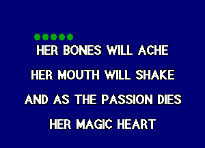 HER BONES WILL ACHE

HER MOUTH WILL SHAKE
AND AS THE PASSION DIES
HER MAGIC HEART