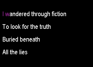 I wandered through fiction

To look for the truth
Buried beneath

All the lies