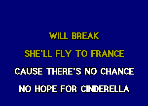 WILL BREAK
SHE'LL FLY T0 FRANCE
CAUSE THERE'S N0 CHANCE
N0 HOPE FOR CINDERELLA