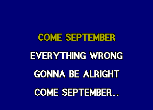 COME SEPTEMBER

EVERYTHING WRONG
GONNA BE ALRIGHT
COME SEPTEMBER..