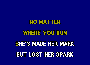 NO MATTER

WHERE YOU RUN
SHE'S MADE HER MARK
BUT LOST HER SPARK