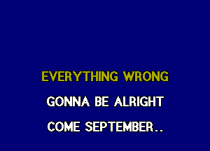 EVERYTHING WRONG
GONNA BE ALRIGHT
COME SEPTEMBER